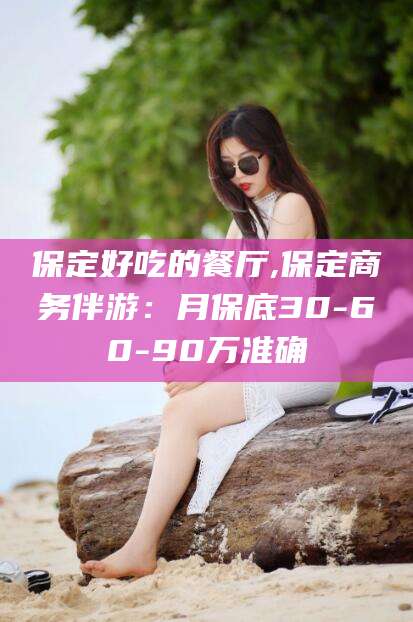 三亚保定好吃的餐厅,保定商务伴游：月保底30-60-90万准确