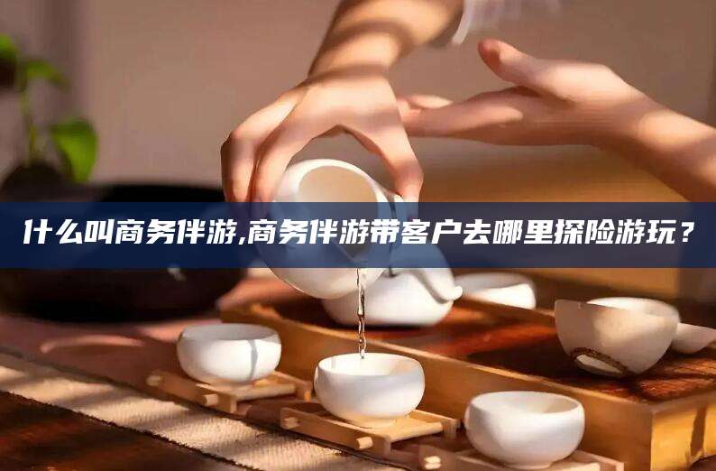 三亚什么叫商务伴游,商务伴游带客户去哪里探险游玩？