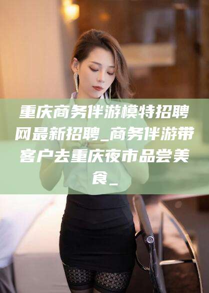 三亚重庆商务伴游模特招聘网最新招聘_商务伴游带客户去重庆夜市品尝美食_