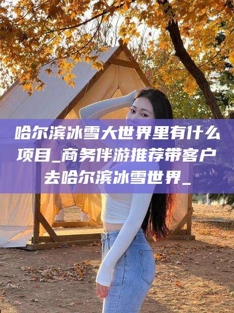 三亚哈尔滨冰雪大世界里有什么项目_商务伴游推荐带客户去哈尔滨冰雪世界_