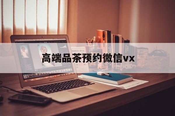 三亚关于高端品茶预约微信vx的信息