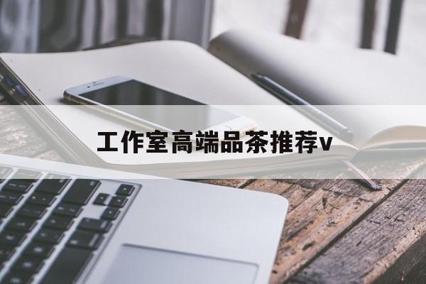 三亚南充高端品茶v最新资讯（谁能告诉我哪里有三亚工作室高端品茶推荐v？）